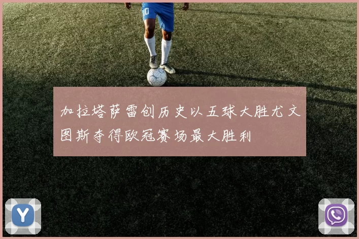 加拉塔萨雷创历史以五球大胜尤文图斯夺得欧冠赛场最大胜利