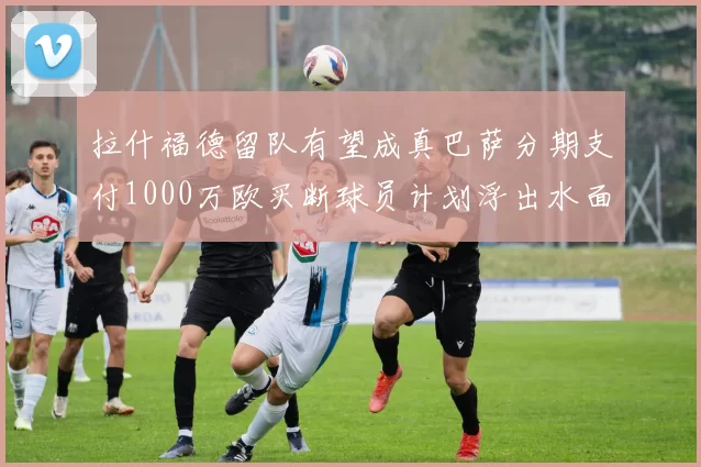 拉什福德留队有望成真巴萨分期支付1000万欧买断球员计划浮出水面