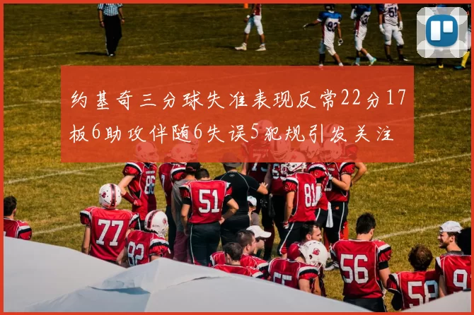 约基奇三分球失准表现反常22分17板6助攻伴随6失误5犯规引发关注