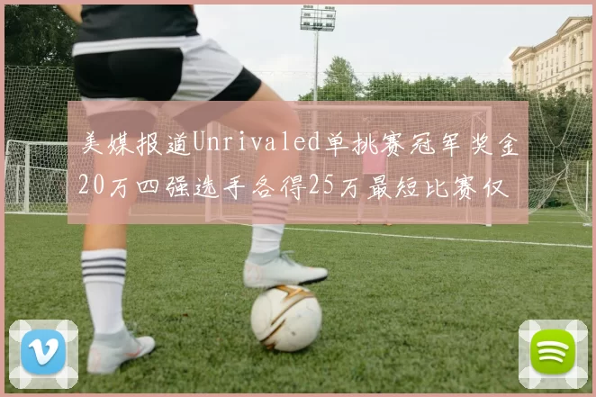 美媒报道Unrivaled单挑赛冠军奖金20万四强选手各得25万最短比赛仅15分钟结束