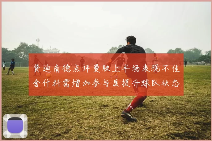 费迪南德点评曼联上半场表现不佳舍什科需增加参与度提升球队状态