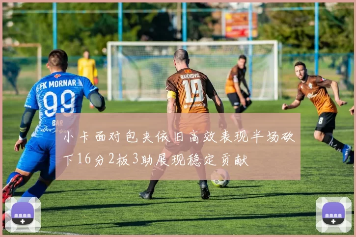 小卡面对包夹依旧高效表现半场砍下16分2板3助展现稳定贡献