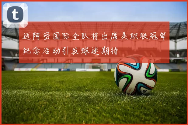 迈阿密国际全队将出席美职联冠军纪念活动引发球迷期待