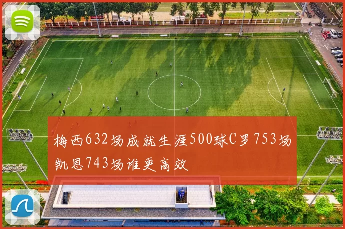 梅西632场成就生涯500球C罗753场凯恩743场谁更高效