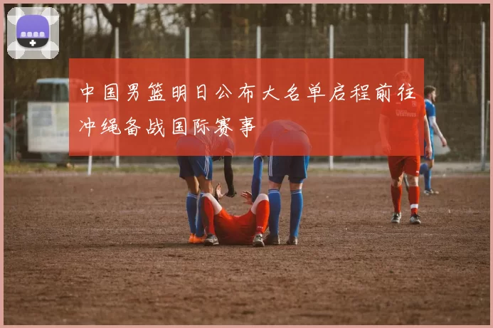 中国男篮明日公布大名单启程前往冲绳备战国际赛事