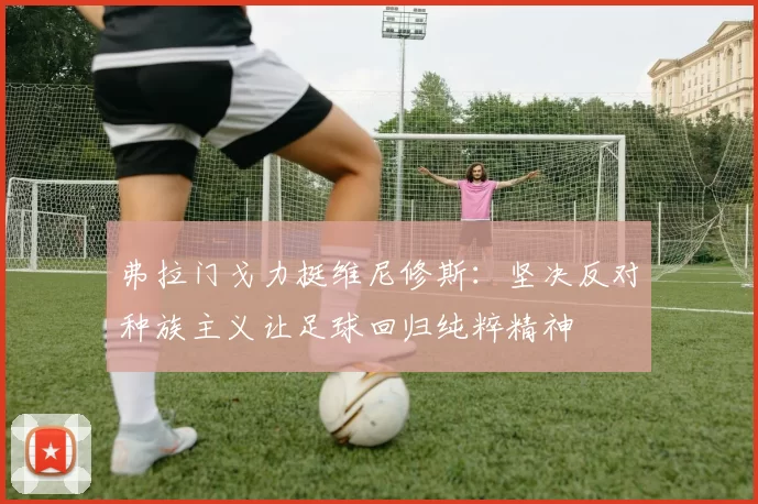 弗拉门戈力挺维尼修斯：坚决反对种族主义让足球回归纯粹精神