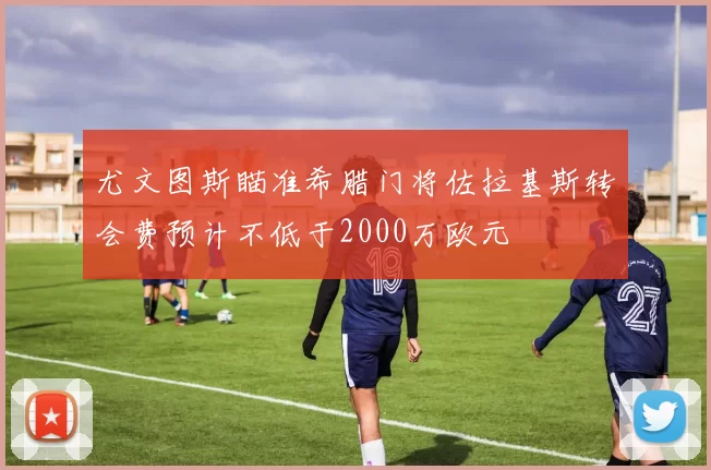 尤文图斯瞄准希腊门将佐拉基斯转会费预计不低于2000万欧元