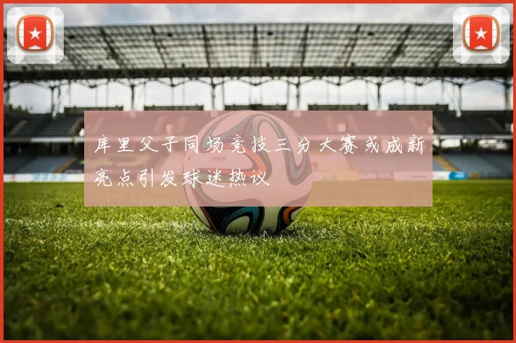 库里父子同场竞技三分大赛或成新亮点引发球迷热议