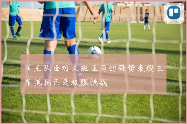 国王队面对文班亚马的强势表现三节抵抗已是极限挑战