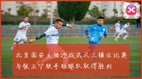 北京国安主场迎战武汉三镇法比奥与张玉宁联手助球队取得胜利