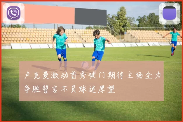 卢克曼激动首秀破门期待主场全力争胜誓言不负球迷厚望