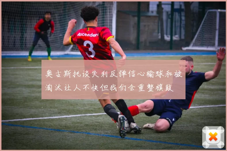 奥古斯托谈失利反弹信心输球和被淘汰让人不快但我们会重整旗鼓