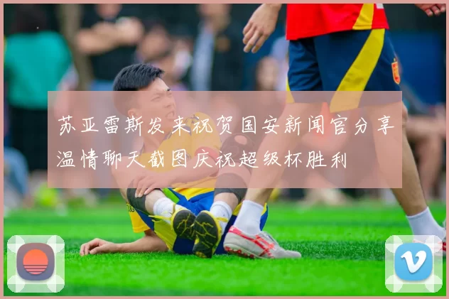 苏亚雷斯发来祝贺国安新闻官分享温情聊天截图庆祝超级杯胜利