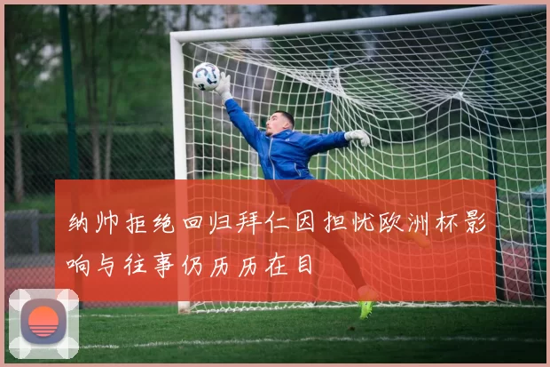纳帅拒绝回归拜仁因担忧欧洲杯影响与往事仍历历在目