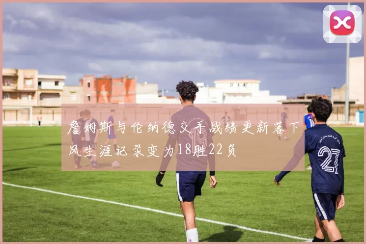 詹姆斯与伦纳德交手战绩更新落下风生涯记录变为18胜22负