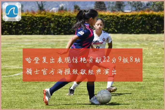 哈登复出表现惊艳贡献22分9板8助骑士官方海报致敬经典演出