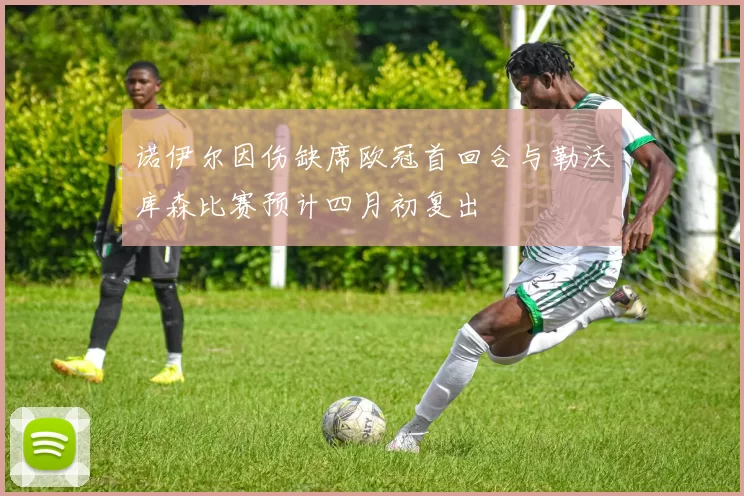 诺伊尔因伤缺席欧冠首回合与勒沃库森比赛预计四月初复出