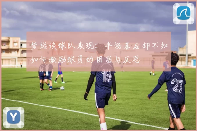 努诺谈球队表现：半场落后却不知如何激励球员的困惑与反思