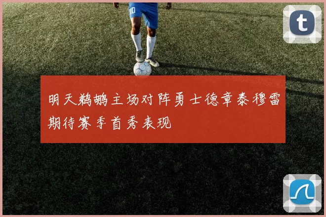明天鹈鹕主场对阵勇士德章泰穆雷期待赛季首秀表现