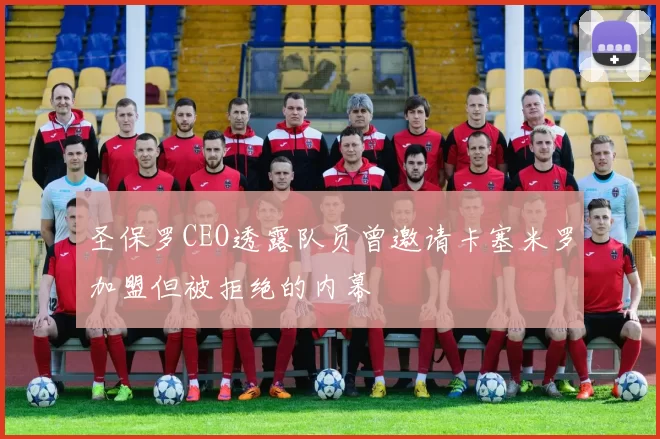 圣保罗CEO透露队员曾邀请卡塞米罗加盟但被拒绝的内幕
