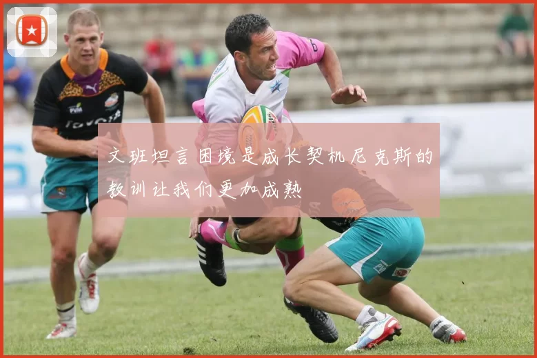 文班坦言困境是成长契机尼克斯的教训让我们更加成熟