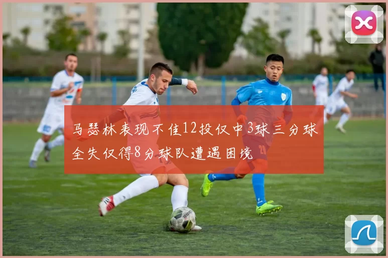 马瑟林表现不佳12投仅中3球三分球全失仅得8分球队遭遇困境
