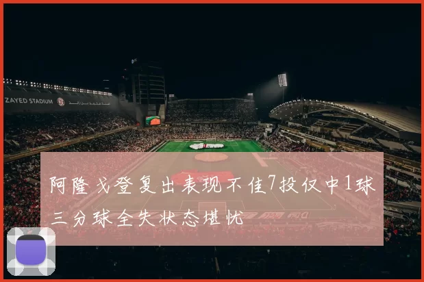 阿隆戈登复出表现不佳7投仅中1球三分球全失状态堪忧