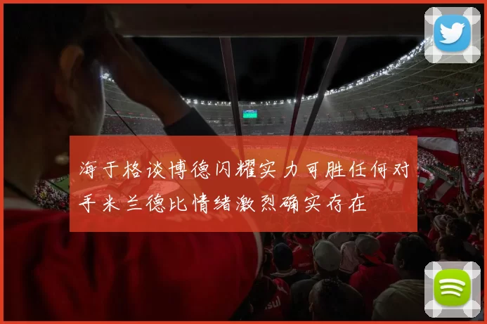 海于格谈博德闪耀实力可胜任何对手米兰德比情绪激烈确实存在
