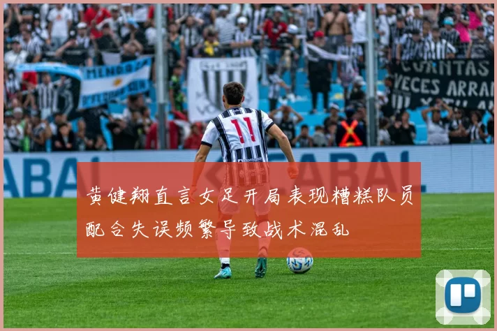 黄健翔直言女足开局表现糟糕队员配合失误频繁导致战术混乱