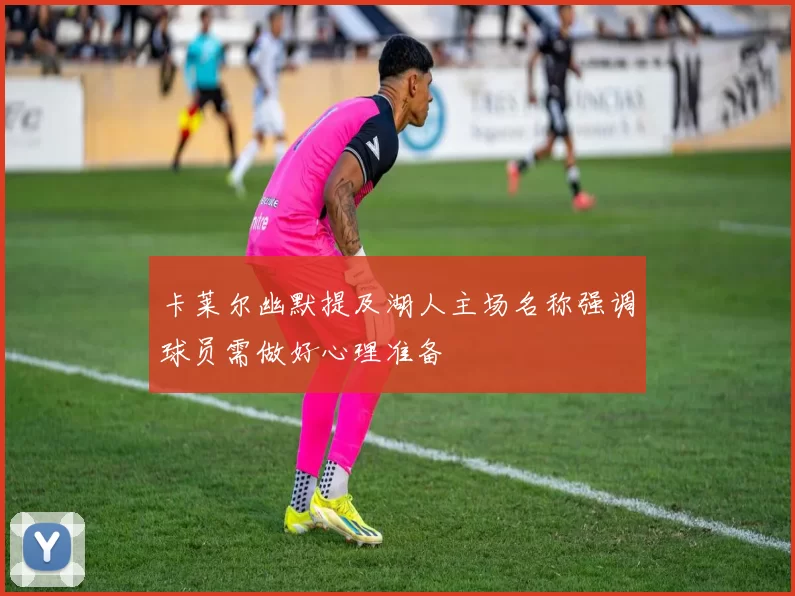 卡莱尔幽默提及湖人主场名称强调球员需做好心理准备