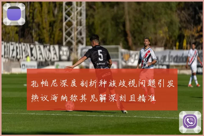 孔帕尼深度剖析种族歧视问题引发热议海纳称其见解深刻且精准