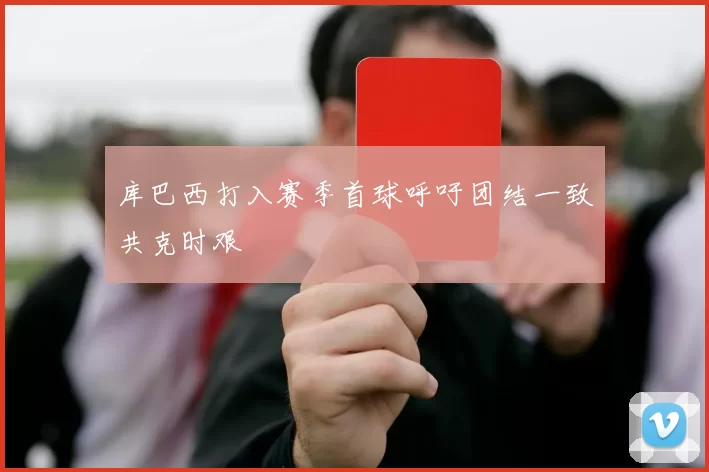 库巴西打入赛季首球呼吁团结一致共克时艰